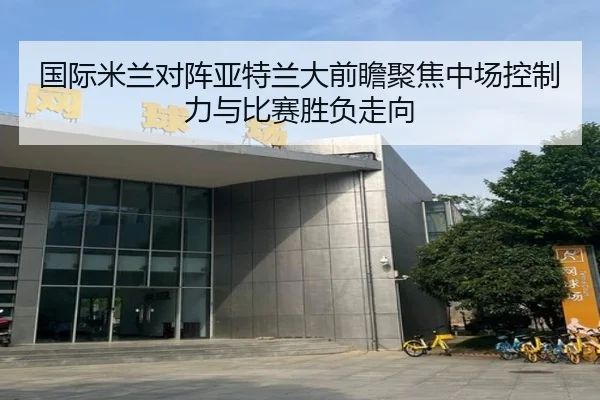 国际米兰对阵亚特兰大前瞻聚焦中场控制力与比赛胜负走向