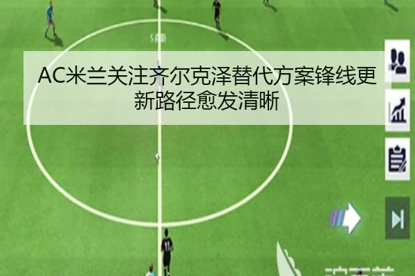 AC米兰关注齐尔克泽替代方案锋线更新路径愈发清晰