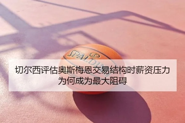 切尔西评估奥斯梅恩交易结构时薪资压力为何成为最大阻碍