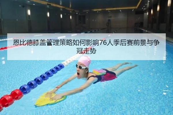 恩比德膝盖管理策略如何影响76人季后赛前景与争冠走势