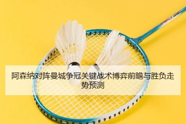 阿森纳对阵曼城争冠关键战术博弈前瞻与胜负走势预测