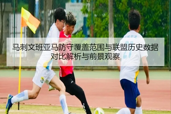 马刺文班亚马防守覆盖范围与联盟历史数据对比解析与前景观察