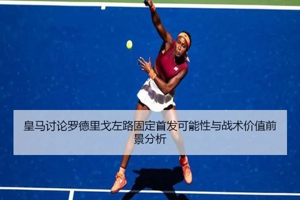 皇马讨论罗德里戈左路固定首发可能性与战术价值前景分析