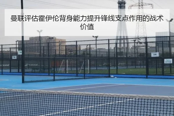 曼联评估霍伊伦背身能力提升锋线支点作用的战术价值