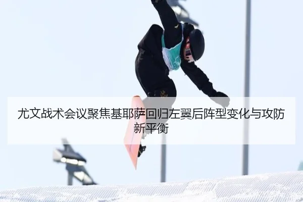 尤文战术会议聚焦基耶萨回归左翼后阵型变化与攻防新平衡