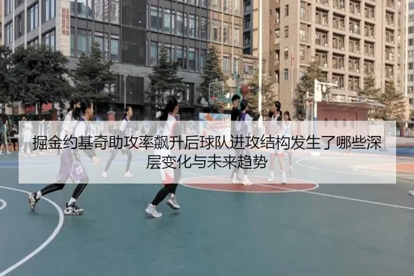 掘金约基奇助攻率飙升后球队进攻结构发生了哪些深层变化与未来趋势