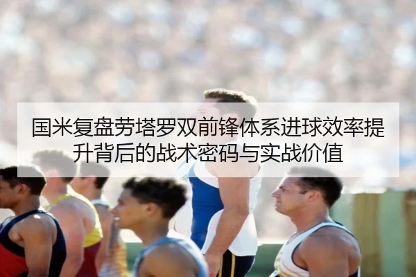 国米复盘劳塔罗双前锋体系进球效率提升背后的战术密码与实战价值