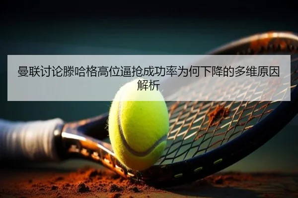 曼联讨论滕哈格高位逼抢成功率为何下降的多维原因解析