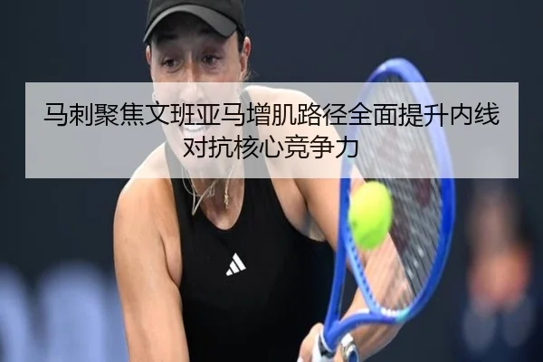 马刺聚焦文班亚马增肌路径全面提升内线对抗核心竞争力