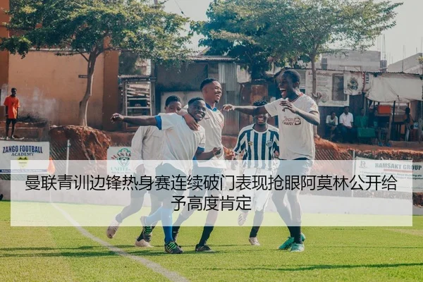 曼联青训边锋热身赛连续破门表现抢眼阿莫林公开给予高度肯定