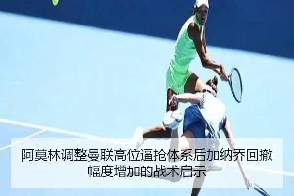 阿莫林调整曼联高位逼抢体系后加纳乔回撤幅度增加的战术启示