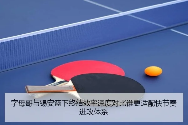 字母哥与锡安篮下终结效率深度对比谁更适配快节奏进攻体系
