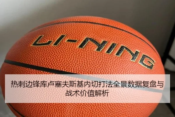 热刺边锋库卢塞夫斯基内切打法全景数据复盘与战术价值解析