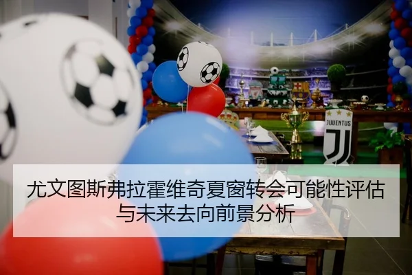 尤文图斯弗拉霍维奇夏窗转会可能性评估与未来去向前景分析