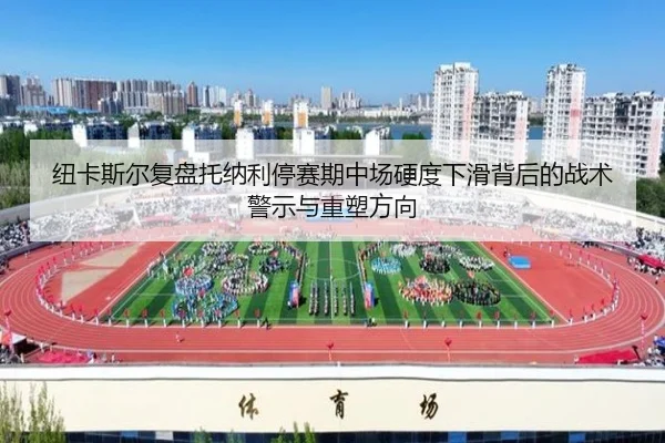 纽卡斯尔复盘托纳利停赛期中场硬度下滑背后的战术警示与重塑方向