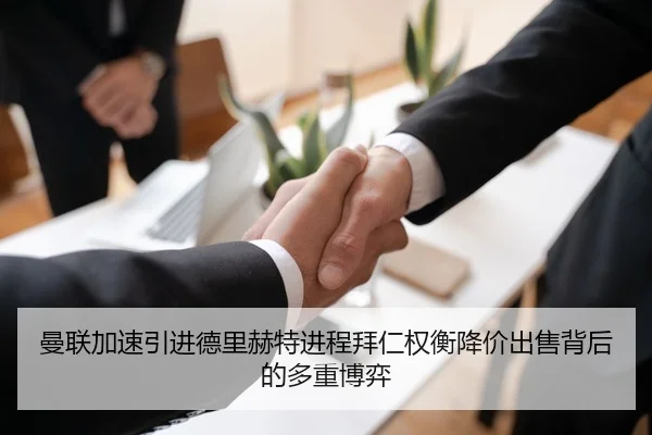 曼联加速引进德里赫特进程拜仁权衡降价出售背后的多重博弈