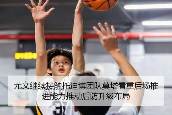 尤文继续接触托迪博团队莫塔看重后场推进能力推动后防升级布局